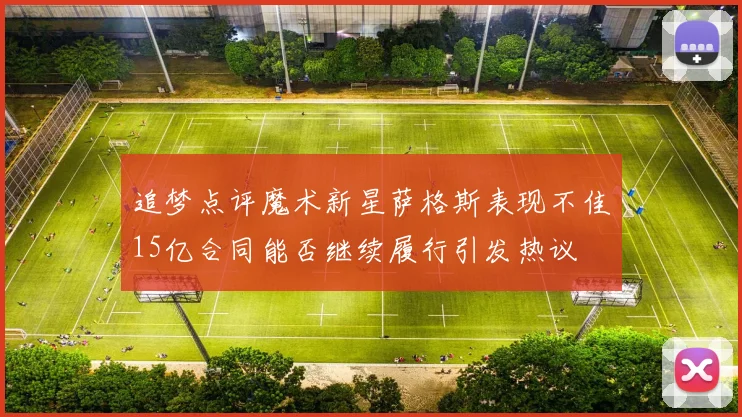 追梦点评魔术新星萨格斯表现不佳15亿合同能否继续履行引发热议