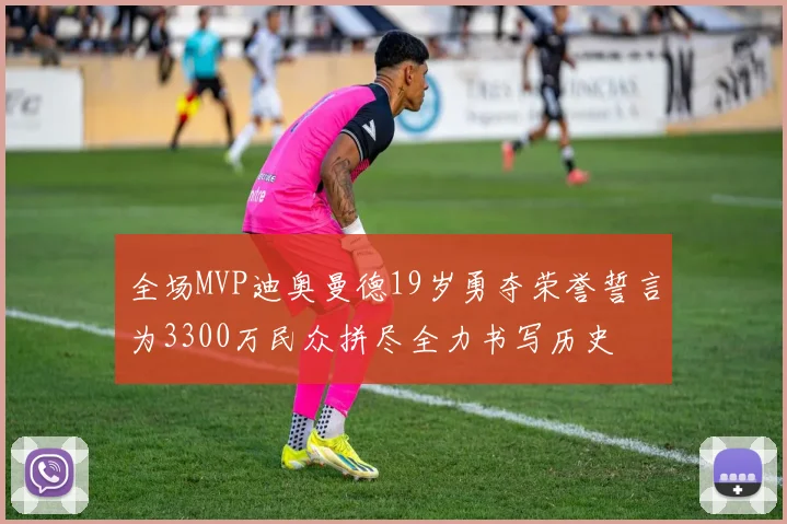 全场MVP迪奥曼德19岁勇夺荣誉誓言为3300万民众拼尽全力书写历史