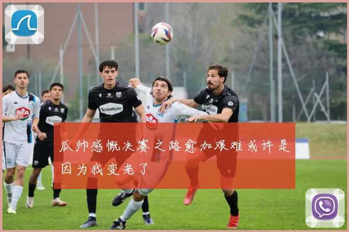 瓜帅感慨决赛之路愈加艰难或许是因为我变老了