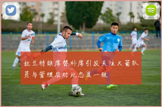 杜兰特缺席替补席引发关注火箭队员与管理层对此态度一致