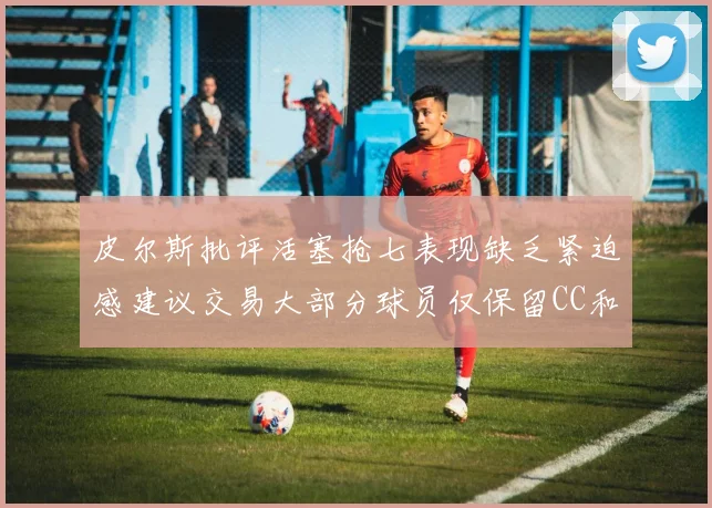 皮尔斯批评活塞抢七表现缺乏紧迫感建议交易大部分球员仅保留CC和詹金斯