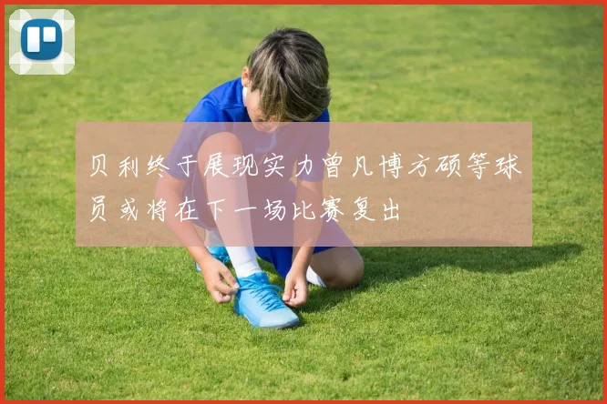 贝利终于展现实力曾凡博方硕等球员或将在下一场比赛复出
