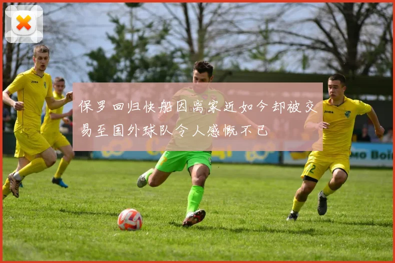 保罗回归快船因离家近如今却被交易至国外球队令人感慨不已