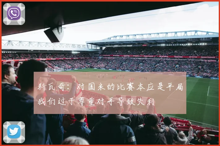 科瓦奇：对国米的比赛本应是平局我们过于尊重对手导致失利