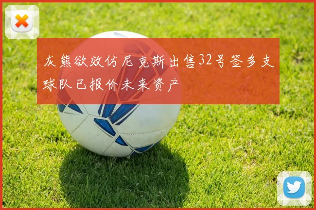 灰熊欲效仿尼克斯出售32号签多支球队已报价未来资产