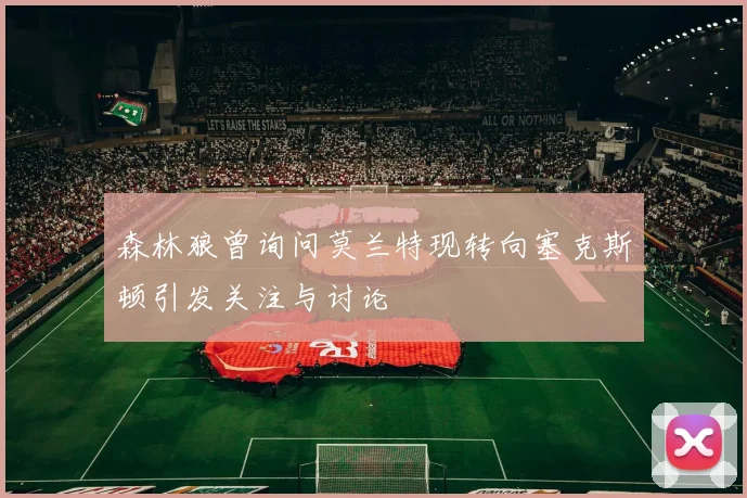 森林狼曾询问莫兰特现转向塞克斯顿引发关注与讨论