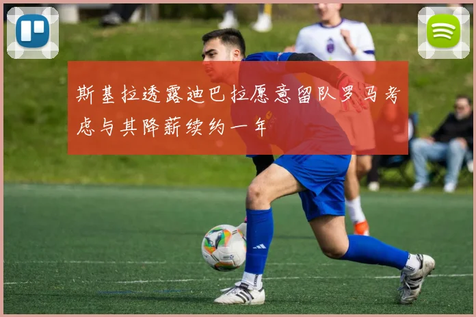 斯基拉透露迪巴拉愿意留队罗马考虑与其降薪续约一年