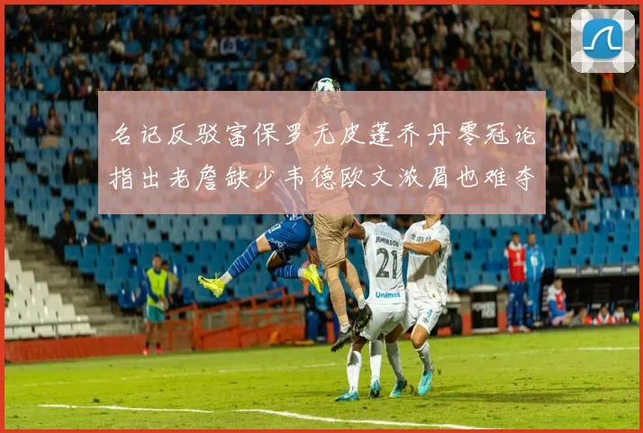 名记反驳富保罗无皮蓬乔丹零冠论指出老詹缺少韦德欧文浓眉也难夺冠