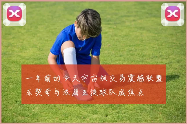 一年前的今天宇宙级交易震撼联盟东契奇与浓眉互换球队成焦点