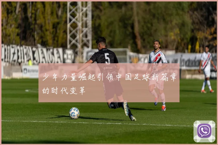 少年力量崛起引领中国足球新篇章的时代变革