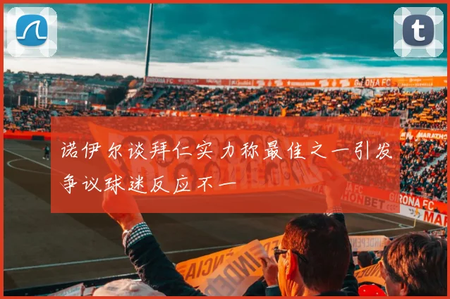 诺伊尔谈拜仁实力称最佳之一引发争议球迷反应不一