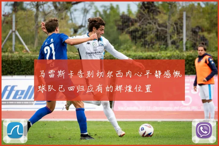 马雷斯卡告别切尔西内心平静感慨球队已回归应有的辉煌位置