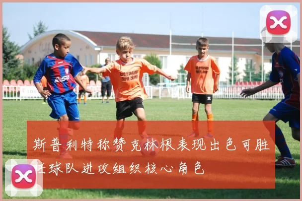 斯普利特称赞克林根表现出色可胜任球队进攻组织核心角色